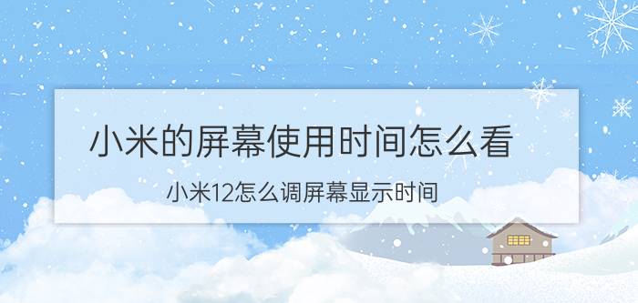 小米的屏幕使用时间怎么看 小米12怎么调屏幕显示时间？